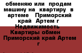 обменяю или  продам  машину на  квартиру  в  артеме - Приморский край, Артем г. Недвижимость » Квартиры обмен   . Приморский край,Артем г.